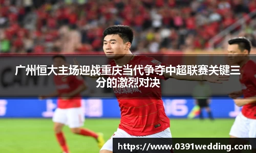 广州恒大主场迎战重庆当代争夺中超联赛关键三分的激烈对决